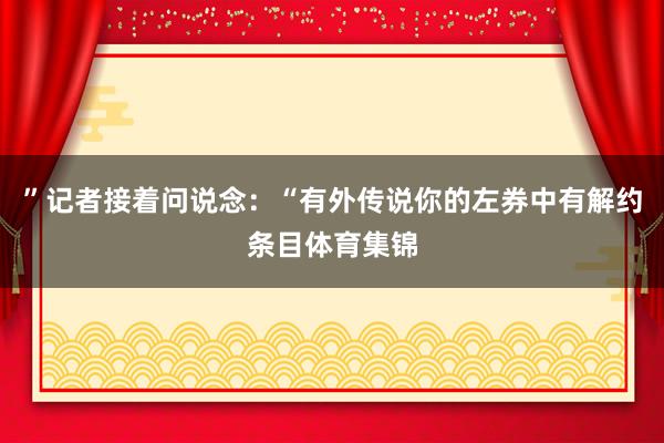 ”记者接着问说念：“有外传说你的左券中有解约条目体育集锦