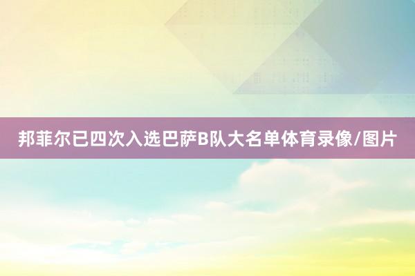 邦菲尔已四次入选巴萨B队大名单体育录像/图片