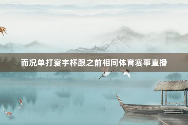 而况单打寰宇杯跟之前相同体育赛事直播