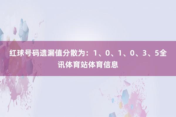 红球号码遗漏值分散为：1、0、1、0、3、5全讯体育站体育信息