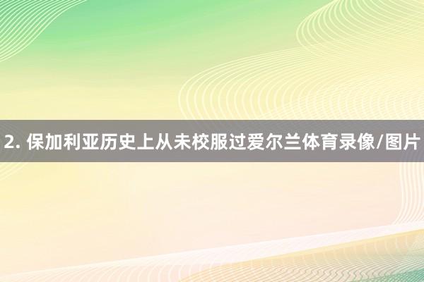 2. 保加利亚历史上从未校服过爱尔兰体育录像/图片
