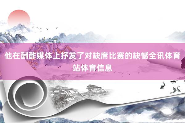 他在酬酢媒体上抒发了对缺席比赛的缺憾全讯体育站体育信息