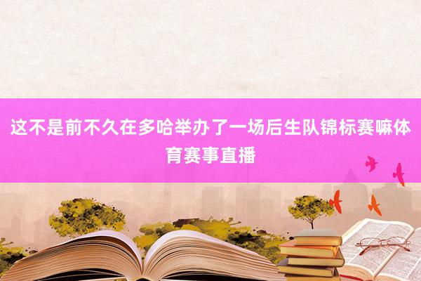 这不是前不久在多哈举办了一场后生队锦标赛嘛体育赛事直播