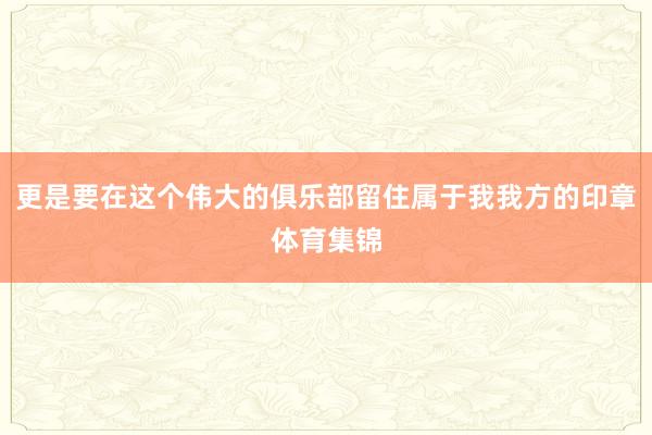 更是要在这个伟大的俱乐部留住属于我我方的印章体育集锦