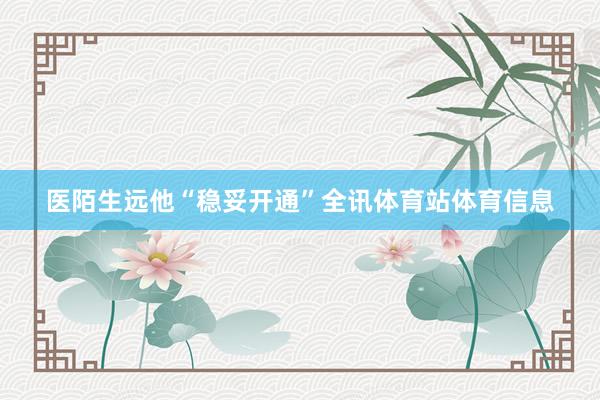 医陌生远他“稳妥开通”全讯体育站体育信息