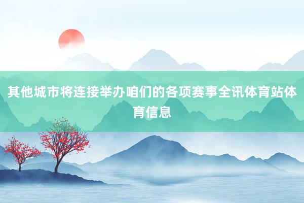 其他城市将连接举办咱们的各项赛事全讯体育站体育信息