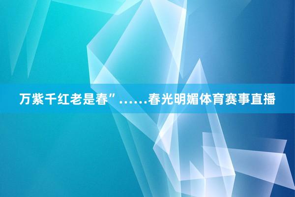 万紫千红老是春”……春光明媚体育赛事直播
