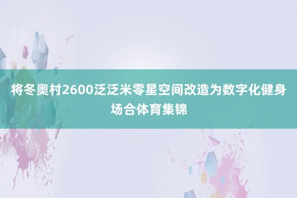 将冬奥村2600泛泛米零星空间改造为数字化健身场合体育集锦
