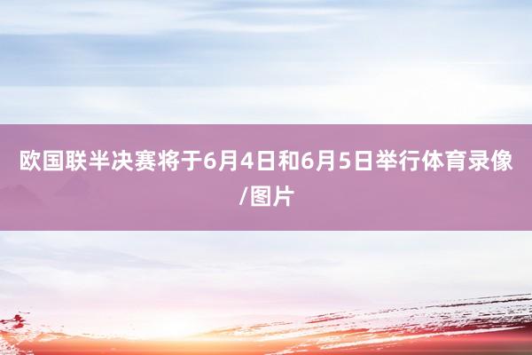 欧国联半决赛将于6月4日和6月5日举行体育录像/图片