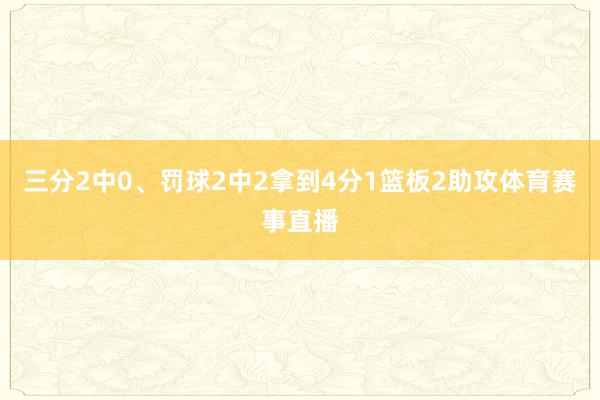 三分2中0、罚球2中2拿到4分1篮板2助攻体育赛事直播