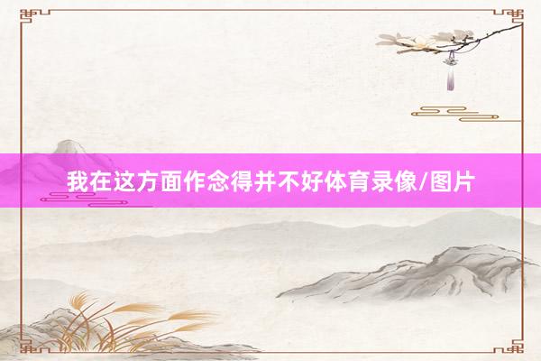 我在这方面作念得并不好体育录像/图片