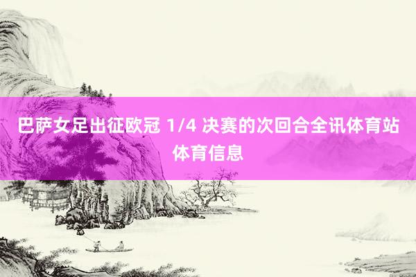 巴萨女足出征欧冠 1/4 决赛的次回合全讯体育站体育信息