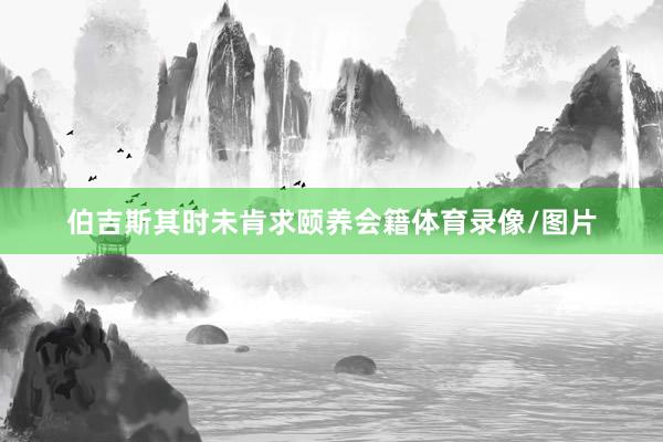 伯吉斯其时未肯求颐养会籍体育录像/图片