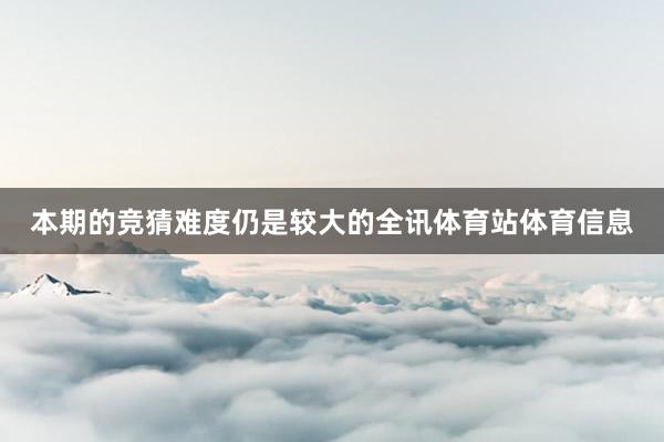 本期的竞猜难度仍是较大的全讯体育站体育信息