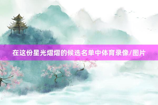 在这份星光熠熠的候选名单中体育录像/图片