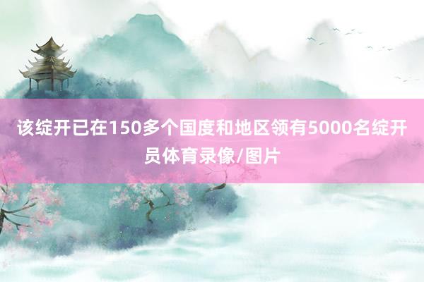 该绽开已在150多个国度和地区领有5000名绽开员体育录像/图片