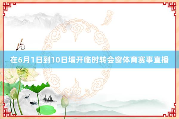 在6月1日到10日增开临时转会窗体育赛事直播