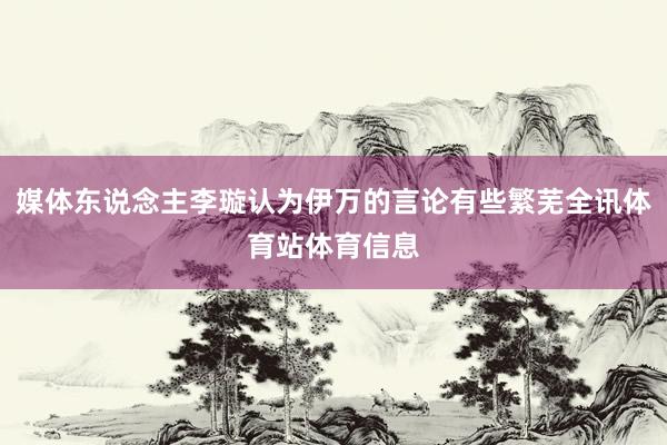 媒体东说念主李璇认为伊万的言论有些繁芜全讯体育站体育信息