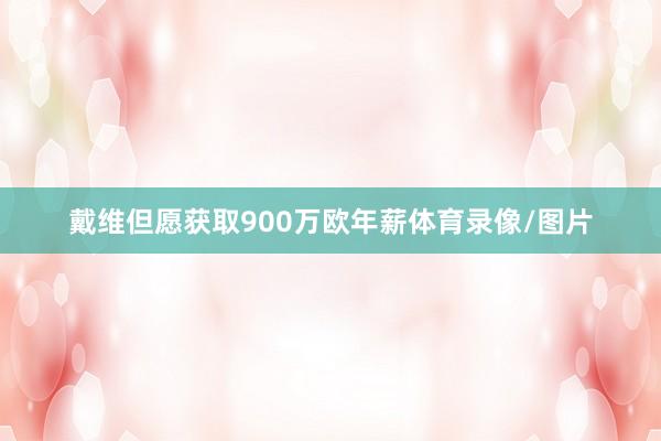 戴维但愿获取900万欧年薪体育录像/图片