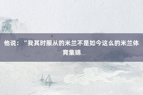 他说：“我其时服从的米兰不是如今这么的米兰体育集锦