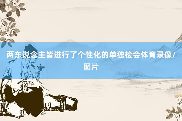 两东说念主皆进行了个性化的单独检会体育录像/图片