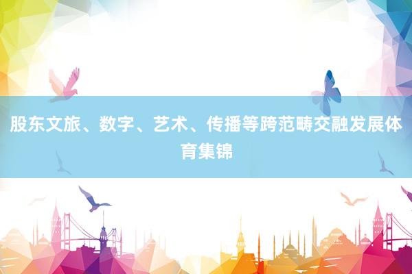 股东文旅、数字、艺术、传播等跨范畴交融发展体育集锦