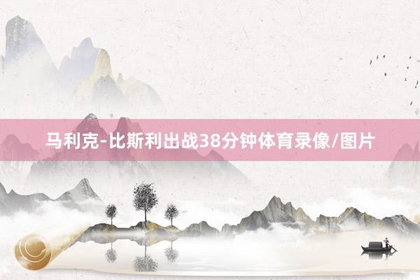 马利克-比斯利出战38分钟体育录像/图片