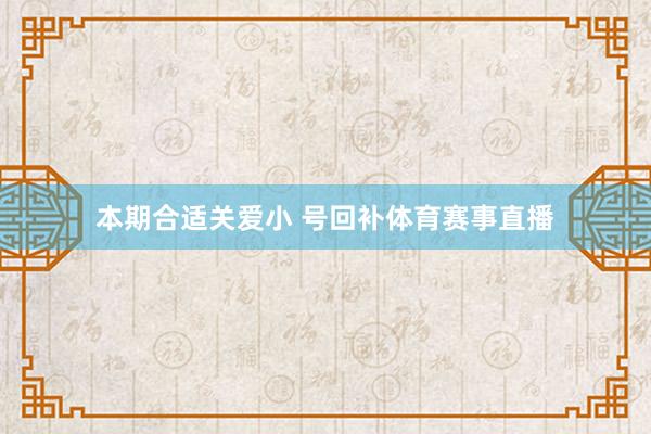 本期合适关爱小 号回补体育赛事直播