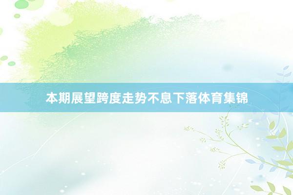 本期展望跨度走势不息下落体育集锦