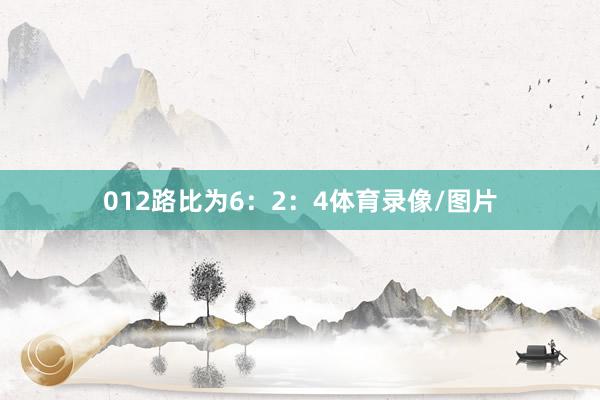 012路比为6：2：4体育录像/图片