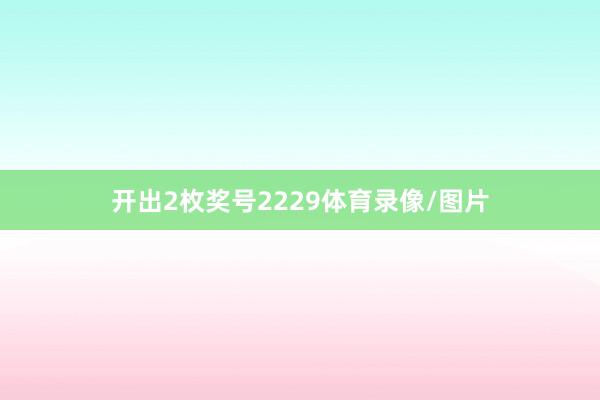 开出2枚奖号2229体育录像/图片