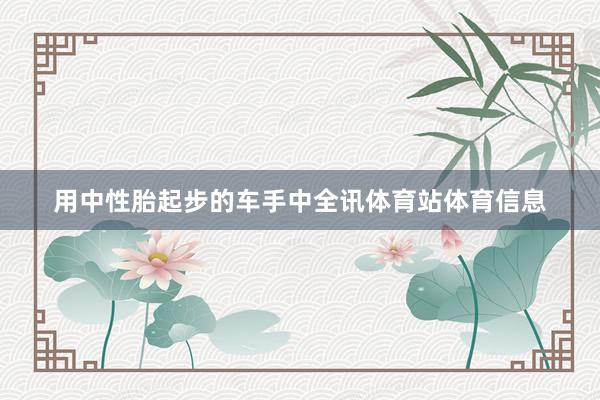 用中性胎起步的车手中全讯体育站体育信息