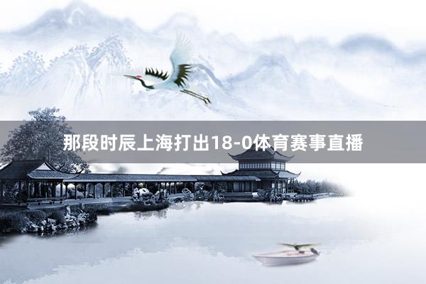 那段时辰上海打出18-0体育赛事直播
