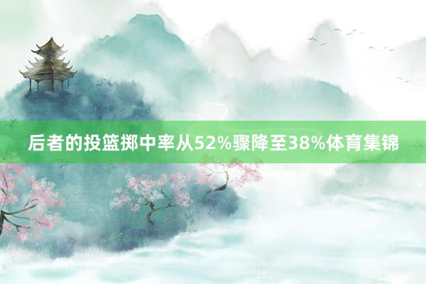 后者的投篮掷中率从52%骤降至38%体育集锦