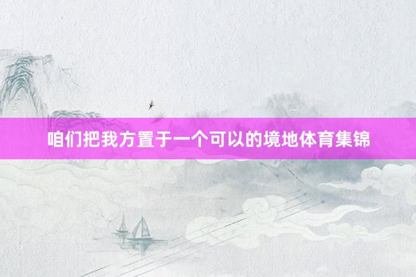 咱们把我方置于一个可以的境地体育集锦