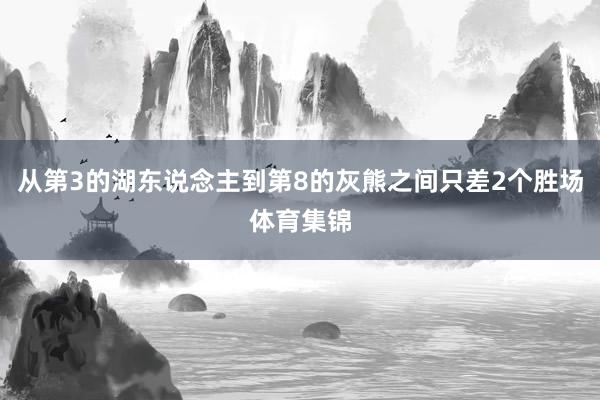 从第3的湖东说念主到第8的灰熊之间只差2个胜场体育集锦