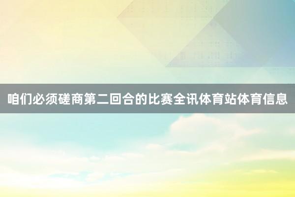 咱们必须磋商第二回合的比赛全讯体育站体育信息