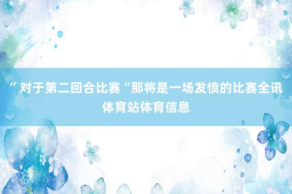 ”对于第二回合比赛“那将是一场发愤的比赛全讯体育站体育信息