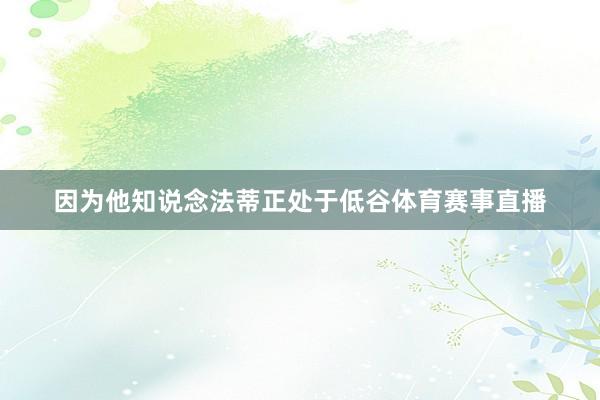 因为他知说念法蒂正处于低谷体育赛事直播
