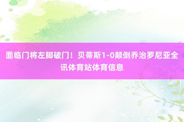 面临门将左脚破门!贝蒂斯1-0颠倒乔治罗尼亚全讯体育站体育信息