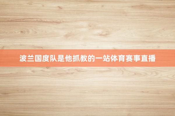 波兰国度队是他抓教的一站体育赛事直播
