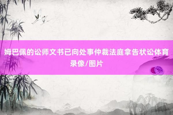 姆巴佩的讼师文书已向处事仲裁法庭拿告状讼体育录像/图片
