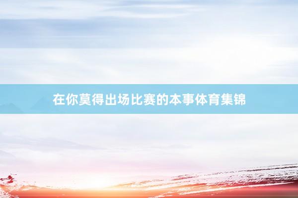 在你莫得出场比赛的本事体育集锦
