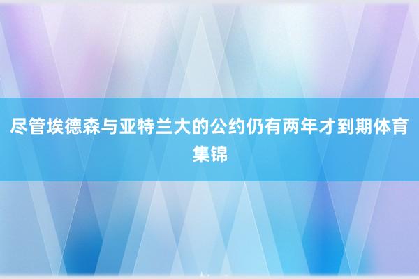 尽管埃德森与亚特兰大的公约仍有两年才到期体育集锦
