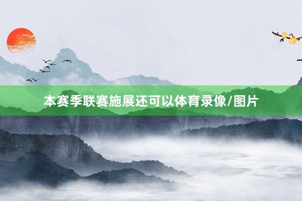 本赛季联赛施展还可以体育录像/图片