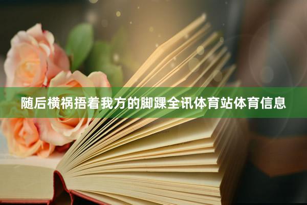 随后横祸捂着我方的脚踝全讯体育站体育信息