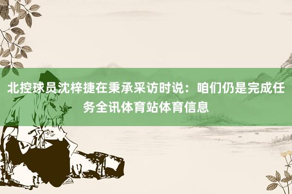 北控球员沈梓捷在秉承采访时说：咱们仍是完成任务全讯体育站体育信息