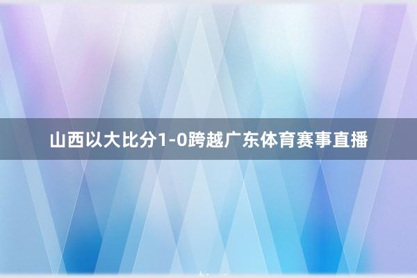 山西以大比分1-0跨越广东体育赛事直播