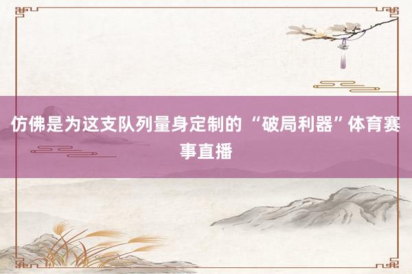 仿佛是为这支队列量身定制的 “破局利器”体育赛事直播