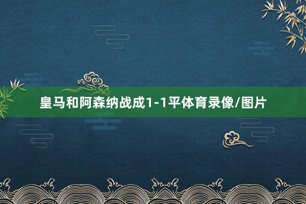 皇马和阿森纳战成1-1平体育录像/图片